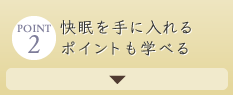 point_2 快眠を手に入れるポイントも学べる