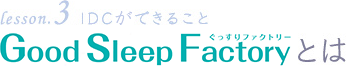 lesson3 IDCができること Good Sleep Factoryとは