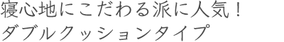 寝心地にこだわる派に人気！ダブルクッションタイプ
