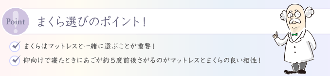 まくら選びのポイント! ・まくらはマットレスと一緒に選ぶことが重要! ・仰向けで寝たときにあごが約5度前後さがるのがマットレスとまくらの良い相性!