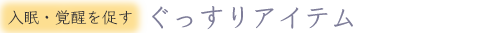 入眠・覚醒を促す　ぐっすりアイテム